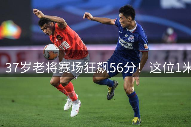 37岁老将赛场狂飙56分！这位1米75球星能否续写传奇？